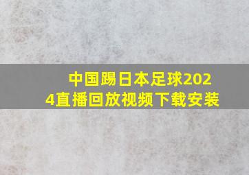 中国踢日本足球2024直播回放视频下载安装