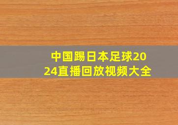 中国踢日本足球2024直播回放视频大全