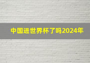 中国进世界杯了吗2024年