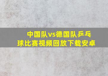 中国队vs德国队乒乓球比赛视频回放下载安卓