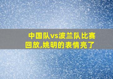 中国队vs波兰队比赛回放,姚明的表情亮了