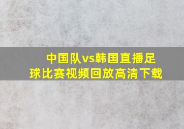 中国队vs韩国直播足球比赛视频回放高清下载