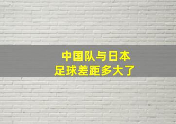 中国队与日本足球差距多大了