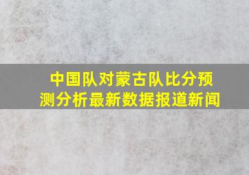 中国队对蒙古队比分预测分析最新数据报道新闻