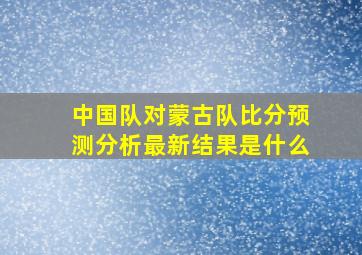 中国队对蒙古队比分预测分析最新结果是什么