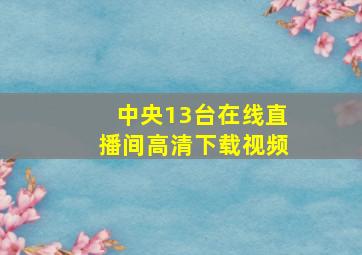 中央13台在线直播间高清下载视频