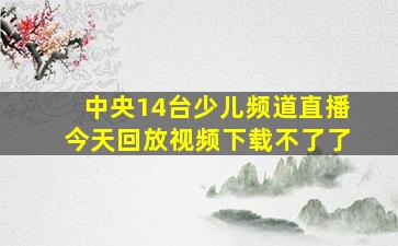 中央14台少儿频道直播今天回放视频下载不了了