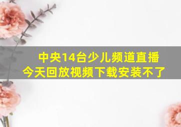 中央14台少儿频道直播今天回放视频下载安装不了