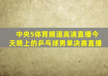 中央5体育频道高清直播今天晚上的乒乓球男单决赛直播