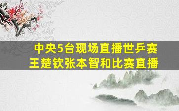 中央5台现场直播世乒赛王楚钦张本智和比赛直播