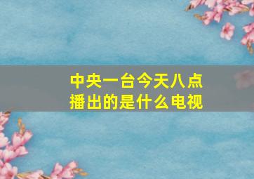 中央一台今天八点播出的是什么电视