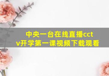 中央一台在线直播cctv开学第一课视频下载观看