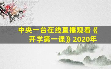 中央一台在线直播观看《开学第一课》2020年