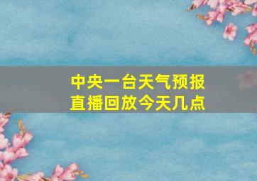 中央一台天气预报直播回放今天几点