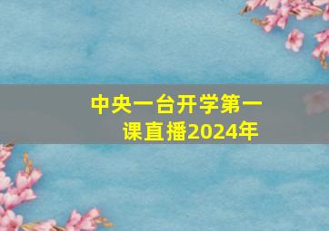 中央一台开学第一课直播2024年