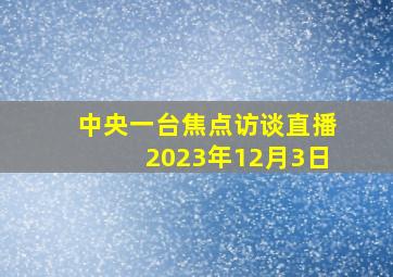 中央一台焦点访谈直播2023年12月3日