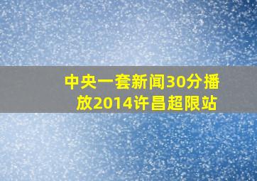 中央一套新闻30分播放2014许昌超限站