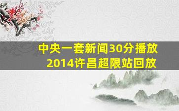 中央一套新闻30分播放2014许昌超限站回放