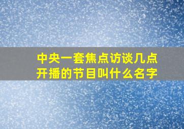 中央一套焦点访谈几点开播的节目叫什么名字