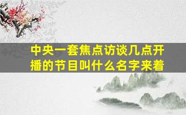 中央一套焦点访谈几点开播的节目叫什么名字来着