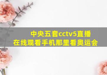 中央五套cctv5直播在线观看手机那里看奥运会