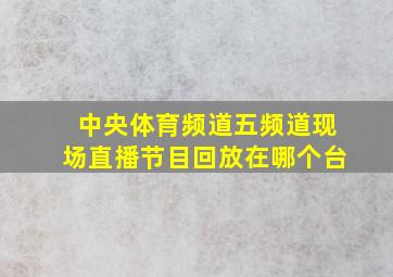 中央体育频道五频道现场直播节目回放在哪个台