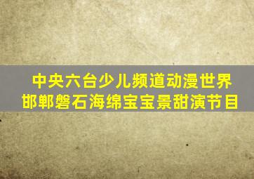 中央六台少儿频道动漫世界邯郸磐石海绵宝宝景甜演节目