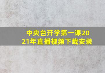 中央台开学第一课2021年直播视频下载安装