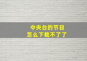 中央台的节目怎么下载不了了