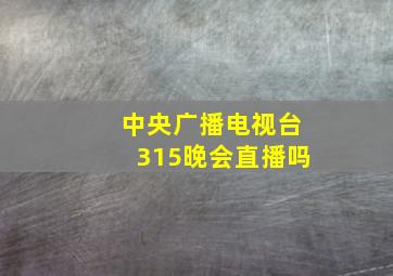 中央广播电视台315晚会直播吗