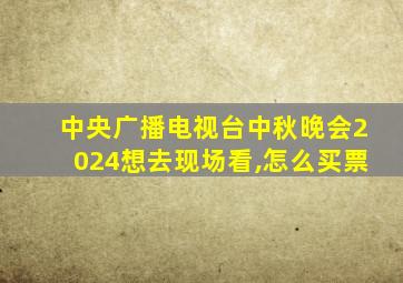 中央广播电视台中秋晚会2024想去现场看,怎么买票