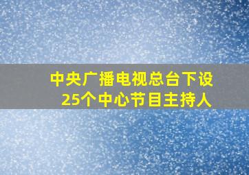 中央广播电视总台下设25个中心节目主持人