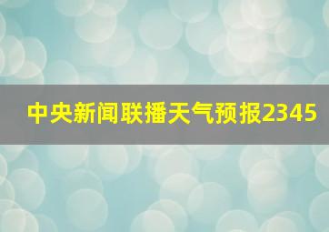 中央新闻联播天气预报2345