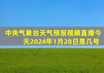 中央气象台天气预报视频直播今天2024年1月28日是几号