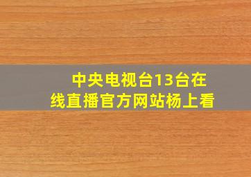 中央电视台13台在线直播官方网站杨上看