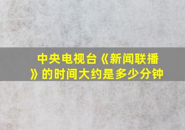 中央电视台《新闻联播》的时间大约是多少分钟