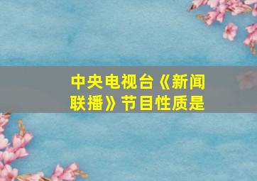 中央电视台《新闻联播》节目性质是