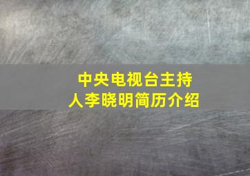 中央电视台主持人李晓明简历介绍