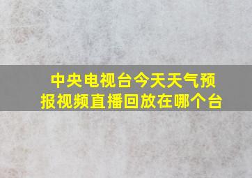 中央电视台今天天气预报视频直播回放在哪个台