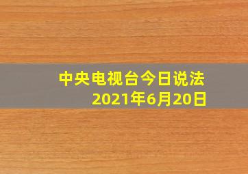 中央电视台今日说法2021年6月20日