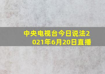 中央电视台今日说法2021年6月20日直播