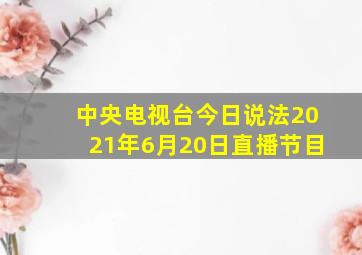 中央电视台今日说法2021年6月20日直播节目