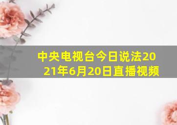 中央电视台今日说法2021年6月20日直播视频