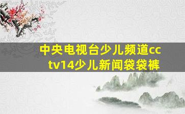 中央电视台少儿频道cctv14少儿新闻袋袋裤