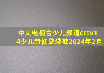 中央电视台少儿频道cctv14少儿新闻袋袋裤2024年2月