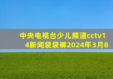 中央电视台少儿频道cctv14新闻袋袋裤2024年3月8