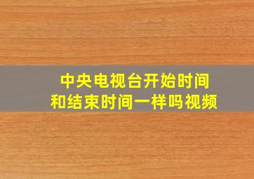 中央电视台开始时间和结束时间一样吗视频