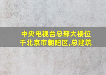 中央电视台总部大楼位于北京市朝阳区,总建筑