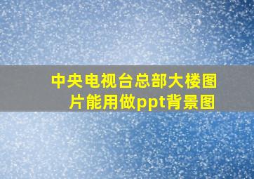 中央电视台总部大楼图片能用做ppt背景图