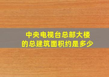 中央电视台总部大楼的总建筑面积约是多少